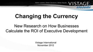 Changing the Currency
    New Research on How Businesses
Calculate the ROI of Executive Development

               Vistage International
                 November 2012
 