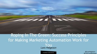 Roping In The Green: Success Principles
for Making Marketing Automation Work for
YouLars Helgeson
FOUNDER, GREENROPE
@LarsHelgeson
#LoveYourBusiness
 
