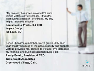 <ul><li>“ Since I became a member, we’ve grown 50% each year, mostly because of the accountability and support Vistage pro...