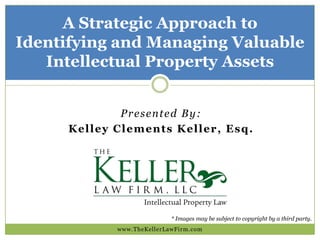 Presented By:
Kelley Clements Keller, Esq.
A Strategic Approach to
Identifying and Managing Valuable
Intellectual Property Assets
www.TheKellerLawFirm.com
 