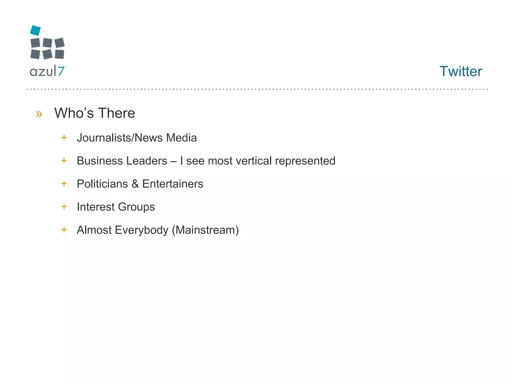 Twitter Who’s There Journalists/News Media Business Leaders – I see most vertical represented Politicians & Entertainers Interest Groups Almost Everybody (Mainstream) 