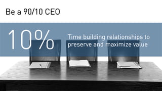 10% Time building relationships to
preserve and maximize value
Be a 90/10 CEO
 