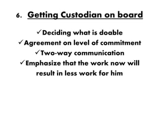 6. Getting Custodian on board
    Deciding what is doable
Agreement on level of commitment
   Two-way communication
Emphasize that the work now will
    result in less work for him
 