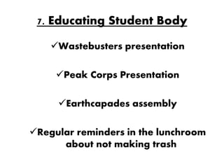 7. Educating Student Body
    Wastebusters presentation

     Peak Corps Presentation

     Earthcapades assembly

Regular reminders in the lunchroom
      about not making trash
 