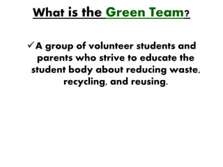 What is the Green Team?

A group of volunteer students and
  parents who strive to educate the
 student body about reducing waste,
       recycling, and reusing.
 