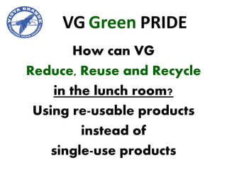 VG Green PRIDE
        How can VG
Reduce, Reuse and Recycle
    in the lunch room?
 Using re-usable products
         instead of
    single-use products
 
