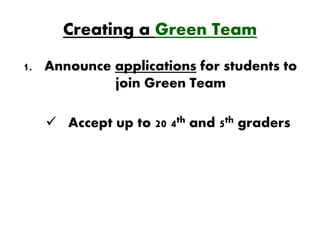 Creating a Green Team
1. Announce applications for students to
            join Green Team

    Accept up to 20 4th and 5th graders
 