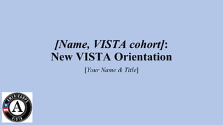 [Name, VISTA cohort]:
New VISTA Orientation
[Your Name & Title]
 