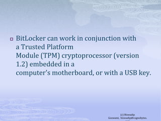 BitLocker can work in conjunction with a Trusted Platform Module (TPM) cryptoprocessor (version 1.2) embedded in a computer's motherboard, or with a USB key.(c) Biswadip Goswami,  biswadip@cognobytes.com