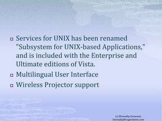 Services for UNIX has been renamed "Subsystem for UNIX-based Applications," and is included with the Enterprise and Ultimate editions of Vista.Multilingual User InterfaceWireless Projector support(c) Biswadip Goswami,  biswadip@cognobytes.com