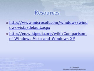 Resourceshttp://www.microsoft.com/windows/windows-vista/default.aspxhttp://en.wikipedia.org/wiki/Comparison_of_Windows_Vista_and_Windows_XP(c) Biswadip Goswami,  biswadip@cognobytes.com