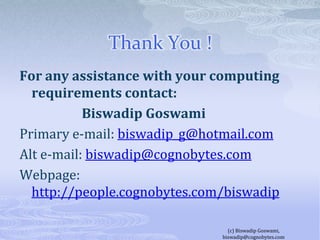 Thank You !For any assistance with your computing requirements contact:Biswadip GoswamiPrimary e-mail: biswadip_g@hotmail.comAlt e-mail: biswadip@cognobytes.comWebpage: http://people.cognobytes.com/biswadip(c) Biswadip Goswami,  biswadip@cognobytes.com