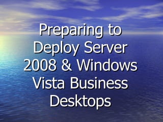 Preparing to Deploy Server 2008 & Windows Vista Business Desktops 