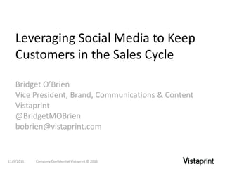 Leveraging Social Media to Keep
    Customers in the Sales Cycle

    Bridget O’Brien
    Vice President, Brand, Communications & Content
    Vistaprint
    @BridgetMOBrien
    bobrien@vistaprint.com


11/5/2011   Company Confidential Vistaprint © 2011
 