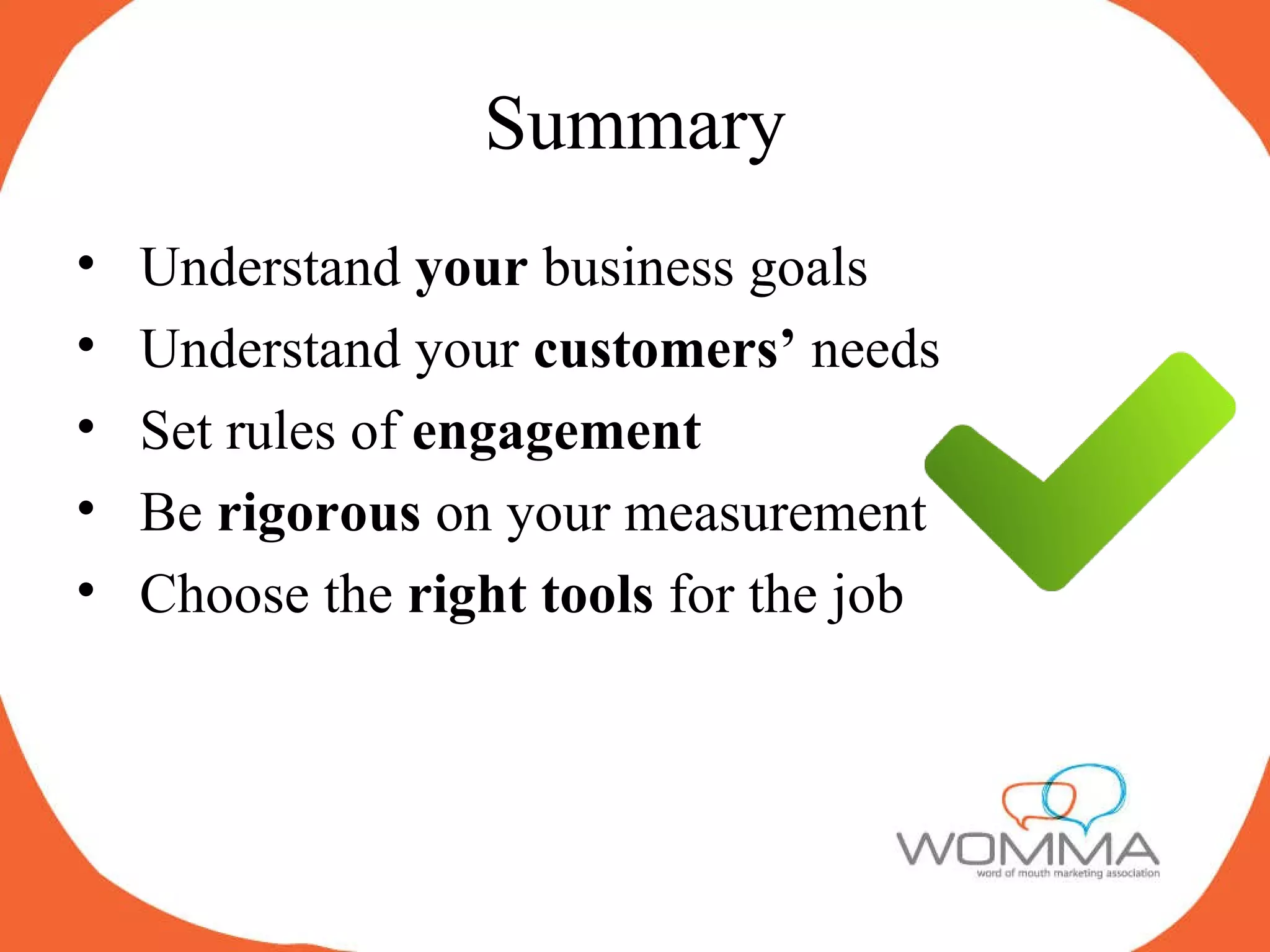 Summary Understand  your  business goals Understand your  customers’  needs Set rules of  engagement Be  rigorous  on your measurement Choose the  right tools  for the job 