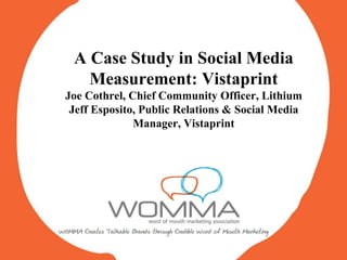 A Case Study in Social Media Measurement: Vistaprint Joe Cothrel, Chief Community Officer, Lithium Jeff Esposito, Public Relations & Social Media Manager, Vistaprint 