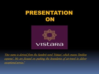 PRESENTATION 
ON 
“Our name is derived from the Sanskrit word ‘Vistaar’, which means ‘limitless 
expanse’. We are focused on pushing the boundaries of air-travel to deliver 
exceptional service.” 
 