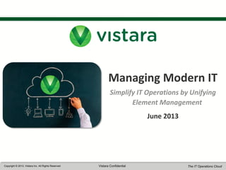 1
Copyright © 2013, Vistara Inc. All Rights Reserved Vistara Confidential The IT Operations Cloud
Managing Modern IT
Simplify IT Operations by Unifying
Element Management
June 2013
 