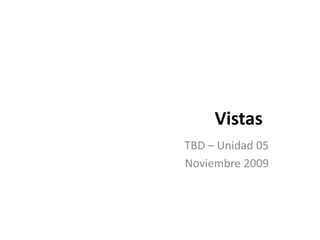 Vistas TBD – Unidad 05 Noviembre 2009 