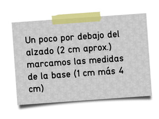 Un poco por debajo del
alzado (2 cm aprox.)
marcamos las medidas
de la base (1 cm más 4
cm)
 