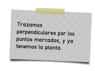 Trazamos
perpendiculares por los
puntos marcados, y ya
tenemos la planta.
 