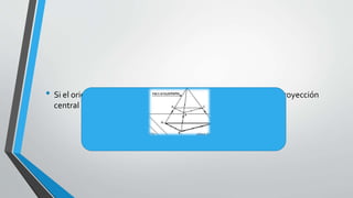 • Si el origen de los rayos es un punto propio, estaremos ante la proyección
central o cónica.
 