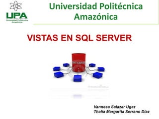 VISTAS EN SQL SERVER
Vannesa Salazar Ugaz
Thalía Margarita Serrano Díaz
Universidad Politécnica
Amazónica
 