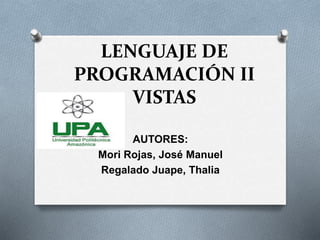 LENGUAJE DE
PROGRAMACIÓN II
VISTAS
AUTORES:
Mori Rojas, José Manuel
Regalado Juape, Thalia
 