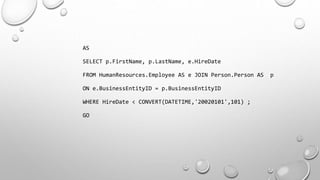 AS
SELECT p.FirstName, p.LastName, e.HireDate
FROM HumanResources.Employee AS e JOIN Person.Person AS p
ON e.BusinessEntityID = p.BusinessEntityID
WHERE HireDate < CONVERT(DATETIME,'20020101',101) ;
GO
 