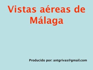 Vistas aéreas de
Málaga
Producido por: antgrivas@gmail.com
 