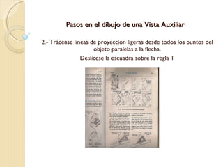 Pasos en el dibujo de una Vista Auxiliar 2.- Trácense líneas de proyección ligeras desde todos los puntos del objeto paralelas a la flecha. Deslícese la escuadra sobre la regla T 
