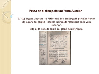 Pasos en el dibujo de una Vista Auxiliar 3.- Supóngase un plano de referencia que contenga la parte posterior de la cara del objeto. Trácese la línea de referencia en la vista superior. Esta es la vista de canto del plano de referencia. 