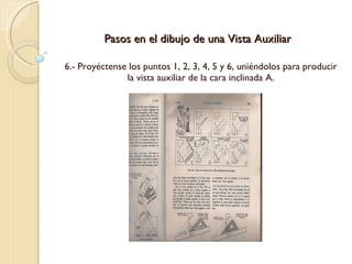 Pasos en el dibujo de una Vista Auxiliar 6.- Proyéctense los puntos 1, 2, 3, 4, 5 y 6, uniéndolos para producir la vista auxiliar de la cara inclinada A. 