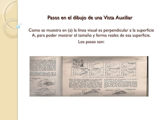 Pasos en el dibujo de una Vista Auxiliar Como se muestra en (a) la línea visual es perpendicular a la superficie A, para poder mostrar el tamaño y forma reales de esa superficie. Los pasos son: 