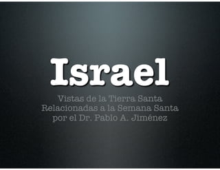 Israel
Vistas de la Tierra Santa
Relacionadas a la Semana Santa
por el Dr. Pablo A. Jiménez
 