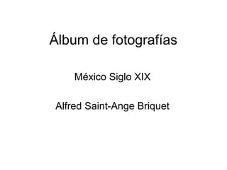 Álbum de fotografías
México Siglo XIX
Alfred Saint-Ange Briquet
 