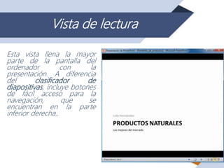 Vista de lectura
Esta vista llena la mayor
parte de la pantalla del
ordenador con la
presentación. A diferencia
del clasificador de
diapositivas, incluye botones
de fácil acceso para la
navegación, que se
encuentran en la parte
inferior derecha..
 