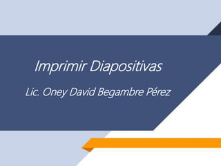 Imprimir Diapositivas
Lic. Oney David Begambre Pérez
 