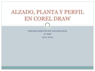 ALZADO, PLANTA Y PERFIL
    EN COREL DRAW

     DEPARTAMENTO DE TECNOLOGÍA
               2º ESO
              2011-2012
 