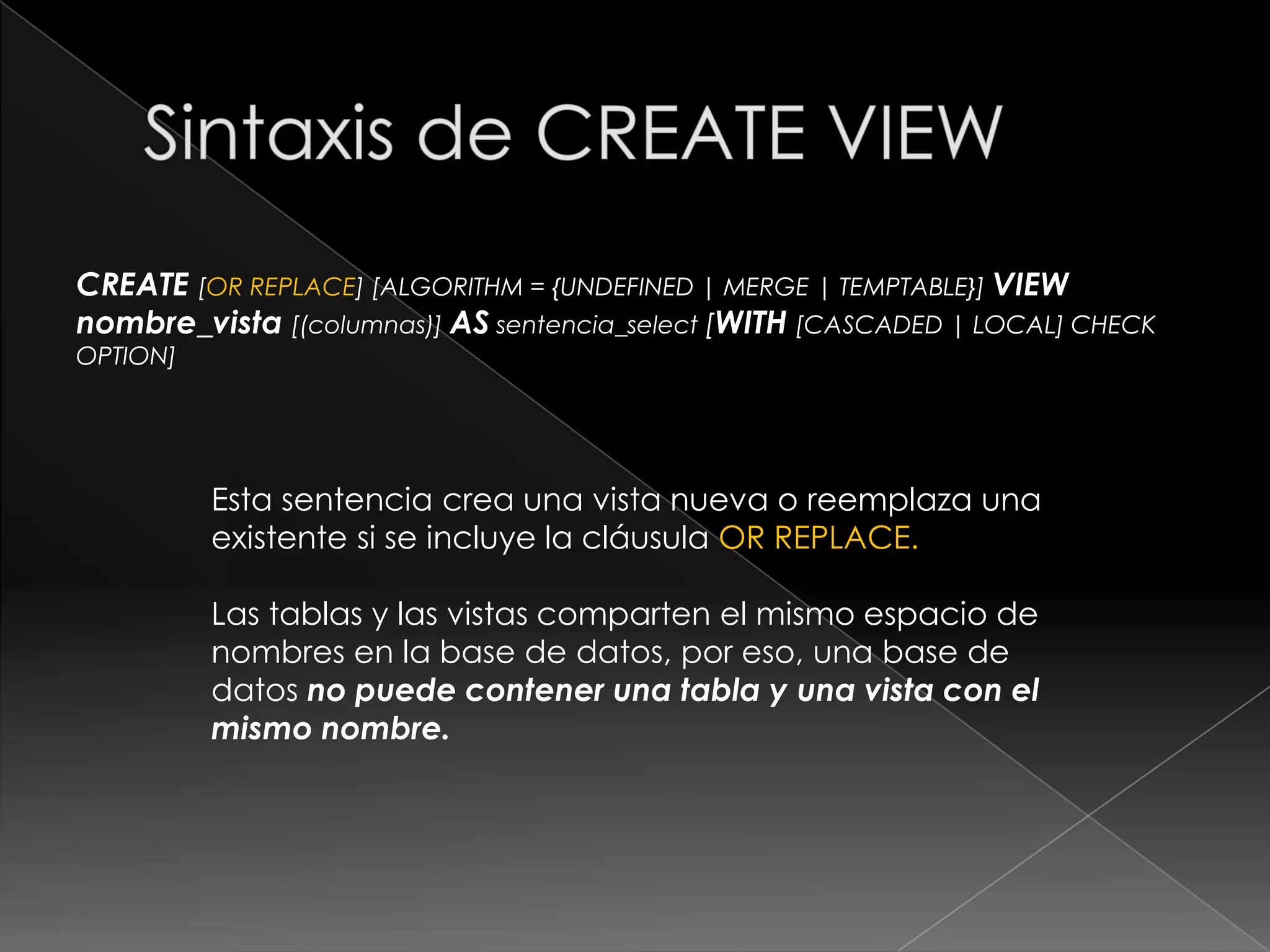 Sintaxis:Existen 3 comandos principales:Creación o modificación de vistas con CREATE VIEW o ALTER VIEW Eliminación de vistas con DROP VIEW Obtención de información de definición de una vista (metadatos) con SHOW CREATE VIEW 