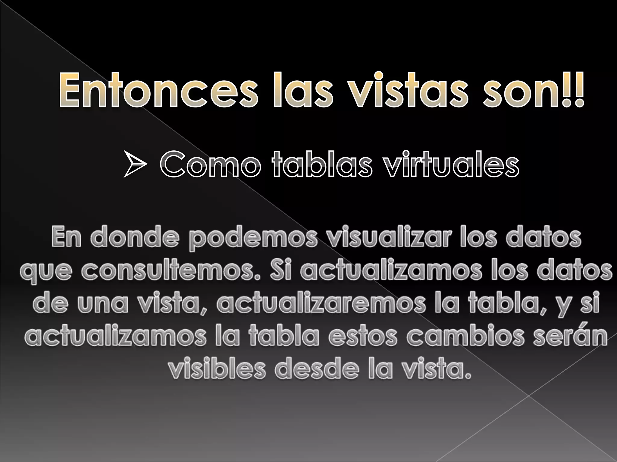 Entonces las vistas son!! Como tablas virtualesEn donde podemos visualizar los datos que consultemos. Si actualizamos los datos de una vista, actualizaremos la tabla, y si actualizamos la tabla estos cambios serán visibles desde la vista.