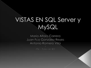 VISTAS EN SQL Server y MySQL María Alfaro Carrera Juan FcoGonzález Reyes Antonio Romero Villa I ITSL – Taller de BD 