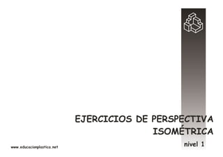EJERCICIOS DE PERSPECTIVA
                                          ISOMÉTRICA
www.educacionplastica.net
                                               nivel 1
 
