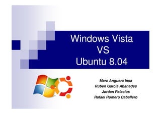 Windows Vista
     VS
 Ubuntu 8.04
       Marc Anguera Insa
     Ruben Garcia Abanades
        Jordan Palacios
    Rafael Romero Caballero
 