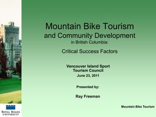 Mountain Bike Tourism
and Community Development
        in British Columbia:

    Critical Success Factors

      Vancouver Island Sport
         Tourism Council
           June 23, 2011


           Presented by:

          Ray Freeman

                               Mountain Bike Tourism
 
