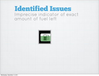 Identified Issues
                      Imprecise indicator of exact
                      amount of fuel left




Wednesday, December 14, 2011
 