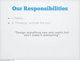 Our Responsibilities
                      1. Safety
                      2. Thinking “outside the box”


                               “Design something new and useful, but
                                     don’t make it distracting”




Wednesday, December 14, 2011
 
