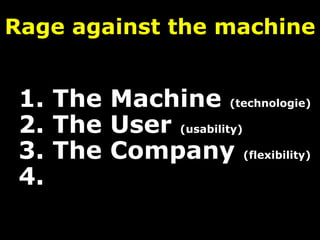 Rage against the machine
1. The Machine (technologie)
2. The User (usability)
3. The Company (flexibility)
4.
 