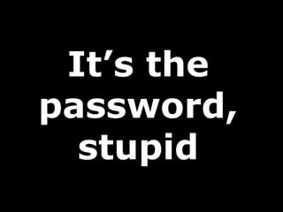 It’s the
password,
stupid
 