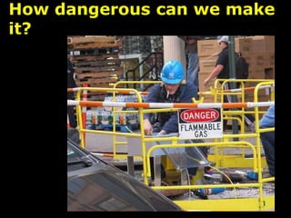 How dangerous can we make
it?
 